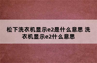 松下洗衣机显示e2是什么意思 洗衣机显示e2什么意思